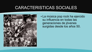 CARACTERISTICAS SOCIALES
▪ La música pop rock ha ejercido
su influencia en todas las
generaciones de jóvenes
surgidas desde los años 50.
 