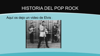 HISTORIA DEL POP ROCK
Aquí os dejo un video de Elvis :
 