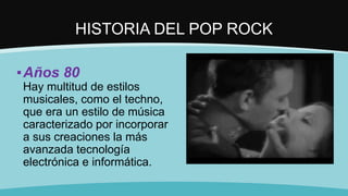 HISTORIA DEL POP ROCK
▪Años 80
Hay multitud de estilos
musicales, como el techno,
que era un estilo de música
caracterizado por incorporar
a sus creaciones la más
avanzada tecnología
electrónica e informática.
 