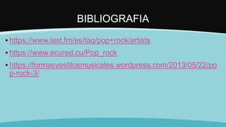 BIBLIOGRAFIA
▪ https://www.last.fm/es/tag/pop+rock/artists
▪ https://www.ecured.cu/Pop_rock
▪ https://formasyestilosmusicales.wordpress.com/2013/05/22/po
p-rock-3/
 