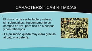 CARACTERISTICAS RITMICAS
▪
El ritmo ha de ser bailable y natural,
sin sobresaltos, frecuentemente en
compás de 4/4, pero rico en síncopas
y contratiempos.
▪ La pulsación queda muy clara gracias
al bajo y la batería.
 