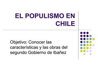 EL POPULISMO EN
CHILE
Objetivo: Conocer las
características y las obras del
segundo Gobierno de Ibañez
 