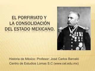 El Porfiriato y la consolidación del estado mexicano. Historia de México: Profesor: José Carlos Barceló Centro de Estudios Lomas S.C (www.cel.edu.mx)  