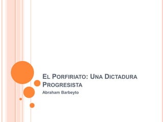 EL PORFIRIATO: UNA DICTADURA
PROGRESISTA
Abraham Barbeyto

 
