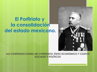 El Porfiriato y 
la consolidación 
del estado mexicano. 
LAS CONTRADICCIONES DEL PORFIRIATO: ÉXITO ECONÓMICO Y COSTOS 
SOCIALES Y POLÍTICOS 
 