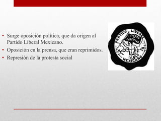 • Surge oposición política, que da origen al
Partido Liberal Mexicano.
• Oposición en la prensa, que eran reprimidos.
• Represión de la protesta social
 