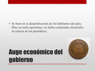 Auge económico del
gobierno
• Se basó en la despolitización de los habitantes del país;
Díaz no tenía opositores, no había contiendas electorales
ni críticas en los periódicos.
 