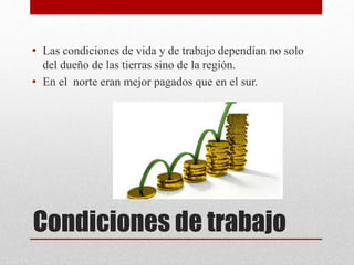 Condiciones de trabajo
• Las condiciones de vida y de trabajo dependían no solo
del dueño de las tierras sino de la región.
• En el norte eran mejor pagados que en el sur.
 
