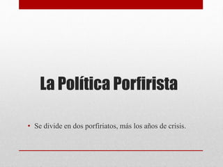 La Política Porfirista
• Se divide en dos porfiriatos, más los años de crisis.
 