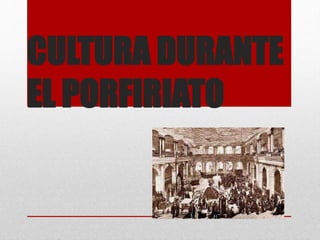 CULTURA DURANTE
EL PORFIRIATO
 
