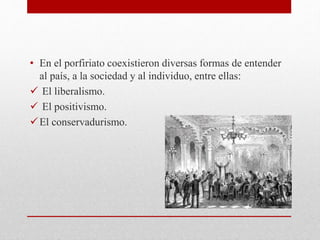 • En el porfiriato coexistieron diversas formas de entender
al país, a la sociedad y al individuo, entre ellas:
 El liberalismo.
 El positivismo.
El conservadurismo.
 