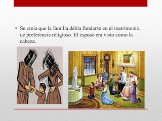 • Se creía que la familia debía fundarse en el matrimonio,
de preferencia religioso. El esposo era visto como la
cabeza.
 