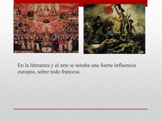 En la literatura y el arte se notaba una fuerte influencia
europea, sobre todo francesa.
 