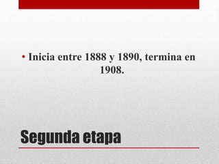 Segunda etapa
• Inicia entre 1888 y 1890, termina en
1908.
 