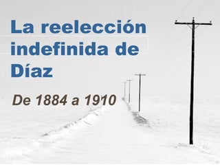 La reelección
indefinida de
Díaz
De 1884 a 1910
 