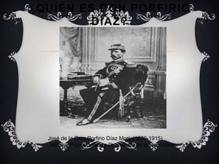 ¿QUIÉN ES DON PORFIRIO
         DÍAZ?




  José de la Cruz Porfirio Díaz Mori (1830-1915)
   Militar y Posteriormente Presidente de la República.
 