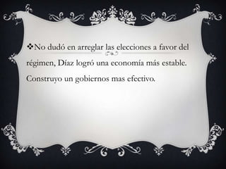 No dudó en arreglar las elecciones a favor del
régimen, Díaz logró una economía más estable.
Construyo un gobiernos mas efectivo.
 
