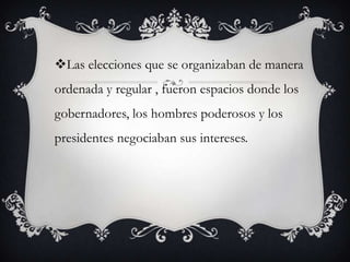 Las elecciones que se organizaban de manera
ordenada y regular , fueron espacios donde los
gobernadores, los hombres poderosos y los
presidentes negociaban sus intereses.
 