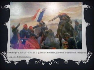  Participó a lado de Juárez en la guerra de Reforma, contra la Intervención Francesa y
el Imperio de Maximiliano.
 
