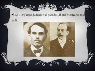 En 1906 estos fundaron el partido Liberal Mexicano en el
exilio.
 