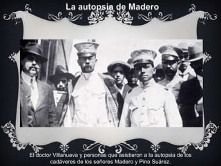 El doctor Villanueva y personas que asistieron a la autopsia de los
         cadáveres de los señores Madero y Pino Suárez.
 