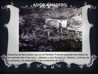 Aspectos de las tumbas que en el Panteón Francés guardan los restos de
los señores don Francisco I. Madero y don Gustavo A. Madero, víctimas de
la ambición y la deslealtad, 3 de noviembre de 1913.
 