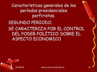 04/08/15 Berta Alicia loroña García. 10
Características generales de los
períodos presidenciales
porfiristas.
SEGUNDO PERIODO.
SE CARACTERIZA POR EL CONTROL
DEL PODER POLÍTICO SOBRE EL
ASPECTO ECONOMICO
 