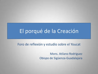 El porqué de la Creación

Foro de reflexión y estudio sobre el Youcat

                      Mons. Atilano Rodríguez
               Obispo de Sigüenza-Guadalajara
 