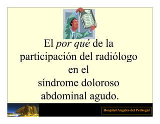El por qué de la
participación del radiólogo
   ti i ió d l diól
           en el
    síndrome doloroso
     abdominal agudo.
                  g
                   Hospital Angeles del Pedregal
 