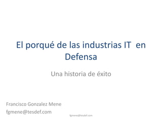 El porqué de las industrias IT en
Defensa
Una historia de éxito

Francisco Gonzalez Mene
fgmene@tesdef.com

fgmene@tesdef.com

 