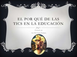 EL POR QUÉ DE LAS
TICS EN LA EDUCACIÓN
             Presentado por
       Ana Delia Gómez Rodríguez
 