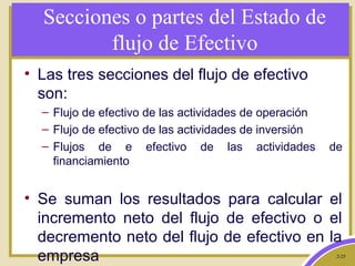 2-25
Secciones o partes del Estado de
flujo de Efectivo
• Las tres secciones del flujo de efectivo
son:
– Flujo de efectivo de las actividades de operación
– Flujo de efectivo de las actividades de inversión
– Flujos de e efectivo de las actividades de
financiamiento
• Se suman los resultados para calcular el
incremento neto del flujo de efectivo o el
decremento neto del flujo de efectivo en la
empresa
 