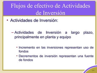 2-31
Flujos de efectivo de Actividades
de Inversión
• Actividades de Inversión:
– Actividades de Inversión a largo plazo,
principalmente en planta y equipo
• Incremento en las inversiones representan uso de
fondos
• Decrementos de inversión representan una fuente
de fondos
 