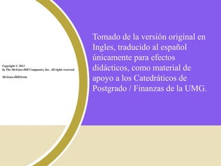 Tomado de la versión original en
Ingles, traducido al español
únicamente para efectos
didácticos, como material de
apoyo a los Catedráticos de
Postgrado / Finanzas de la UMG.
Copyright © 2011
by The McGraw-Hill Companies, Inc. All rights reserved.
McGraw-Hill/Irwin
 