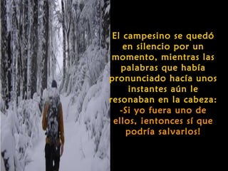 El campesino se quedó
    en silencio por un
 momento, mientras las
   palabras que había
pronunciado hacía unos
     instantes aún le
resonaban en la cabeza:
   -Si yo fuera uno de
 ellos, ¡entonces sí que
     podría salvarlos!
 