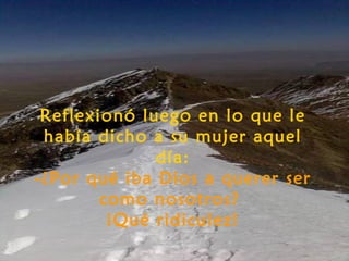 Reflexionó luego en lo que le
 había dicho a su mujer aquel
              día:
-¿Por qué iba Dios a querer ser
        como nosotros?
         ¡Qué ridiculez!
 