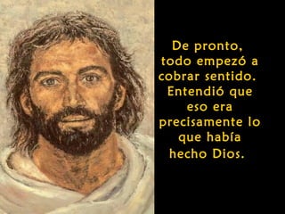 De pronto,
todo empezó a
cobrar sentido.
 Entendió que
    eso era
precisamente lo
   que había
  hecho Dios.
 