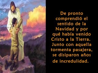 De pronto
   comprendió el
    sentido de la
   Navidad y por
 qué había venido
Cristo a la Tierra.
 Junto con aquella
tormenta pasajera,
 se disiparon años
 de incredulidad.
 