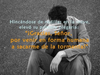 Hincándose de rodillas en la nieve,
    elevó su primera plegaria:
     "¡Gracias, Señor,
por venir en forma humana
a sacarme de la tormenta!"
 
