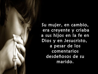 Su mujer, en cambio,
 era creyente y criaba
a sus hijos en la fe en
Dios y en Jesucristo,
    a pesar de los
     comentarios
  desdeñosos de su
       marido.
 