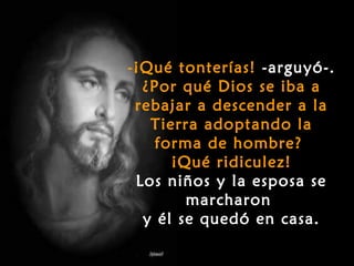 -¡Qué tonterías! -arguyó-.
  ¿Por qué Dios se iba a
 rebajar a descender a la
   Tierra adoptando la
   forma de hombre?
      ¡Qué ridiculez!
 Los niños y la esposa se
        marcharon
  y él se quedó en casa.
 