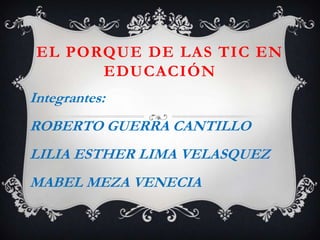 EL PORQUE DE LAS TIC EN
EDUCACIÓN
Integrantes:

ROBERTO GUERRA CANTILLO
LILIA ESTHER LIMA VELASQUEZ

MABEL MEZA VENECIA

 
