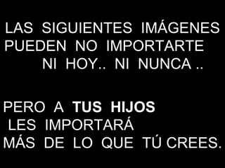 LAS  SIGUIENTES  IMÁGENES PUEDEN  NO  IMPORTARTE  NI  HOY..  NI  NUNCA .. PERO  A  TUS  HIJOS   LES  IMPORTARÁ  MÁS  DE  LO  QUE  TÚ CREES. 