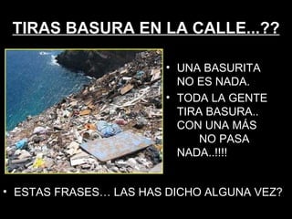 TIRAS BASURA EN LA CALLE...?? ESTAS FRASES… LAS HAS DICHO ALGUNA VEZ?  UNA BASURITA  NO ES NADA. TODA LA GENTE TIRA BASURA..  CON UNA MÁS  NO PASA NADA..!!!! 