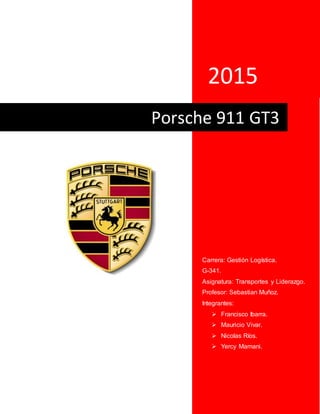 2015
Porsche 911 GT3
Carrera: Gestión Logística.
G-341.
Asignatura: Transportes y Liderazgo.
Profesor: Sebastian Muñoz.
Integrantes:
 Francisco Ibarra.
 Mauricio Vivar.
 Nicolas Ríos.
 Yercy Mamani.
 