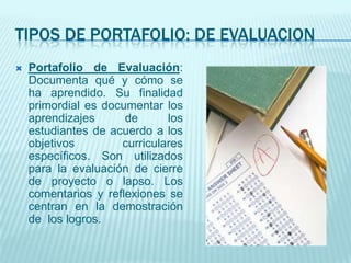TIPOS DE PORTAFOLIO: de evaluacion<br />Portafolio de Evaluación: Documenta qué y cómo se ha aprendido. Su finalidad primo...