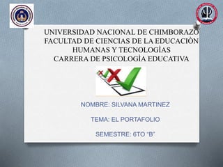 UNIVERSIDAD NACIONAL DE CHIMBORAZO
FACULTAD DE CIENCIAS DE LA EDUCACIÒN
HUMANAS Y TECNOLOGÌAS
CARRERA DE PSICOLOGÌA EDUCATIVA
NOMBRE: SILVANA MARTINEZ
TEMA: EL PORTAFOLIO
SEMESTRE: 6TO “B”
 