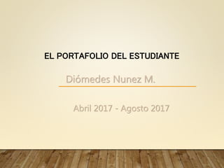 Abril 2017 - Agosto 2017
EL PORTAFOLIO DEL ESTUDIANTE
Diómedes Nunez M.
 