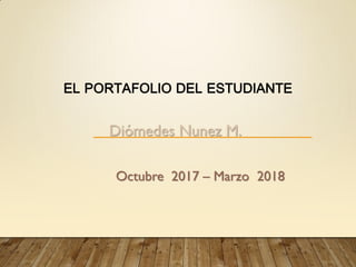 Octubre 2017 – Marzo 2018
EL PORTAFOLIO DEL ESTUDIANTE
Diómedes Nunez M.
 