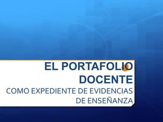 EL PORTAFOLIO
DOCENTE
COMO EXPEDIENTE DE EVIDENCIAS
DE ENSEÑANZA
 